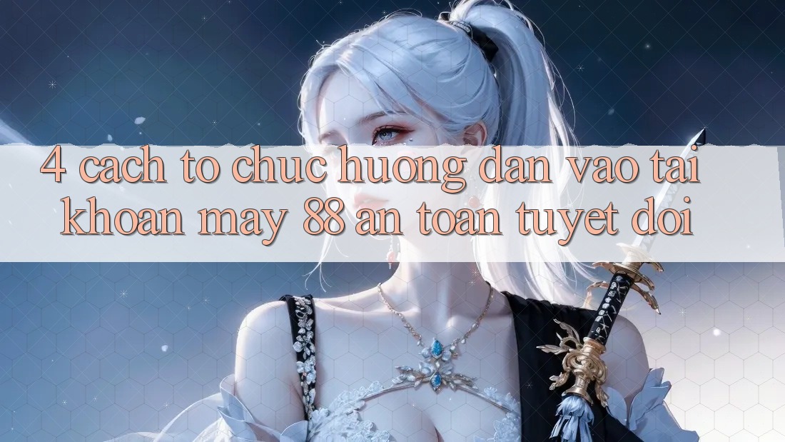 4. Cách tổ chức Hướng dẫn Vào tài khoản May-88 An Toàn Tuyệt Đối