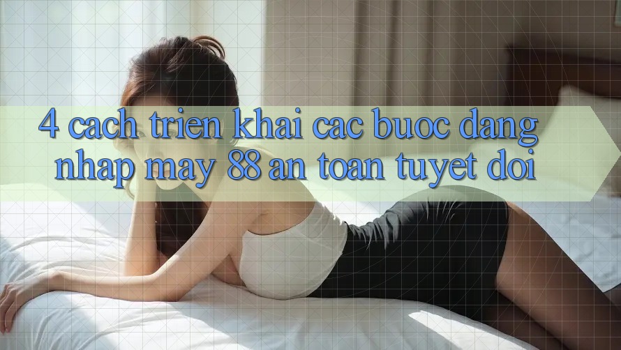 4. Cách triển khai Các Bước Đăng Nhập May-88 An Toàn Tuyệt Đối