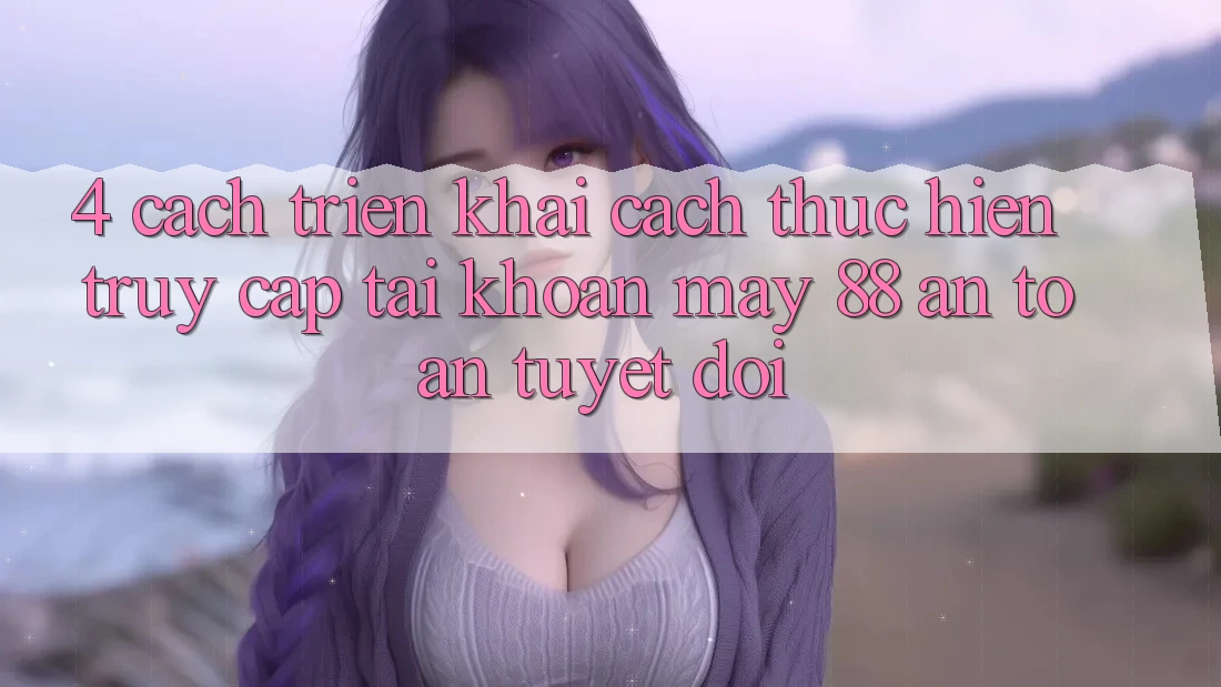 4. Cách triển khai Cách thực hiện Truy cập tài khoản May-88 An Toàn Tuyệt Đối
