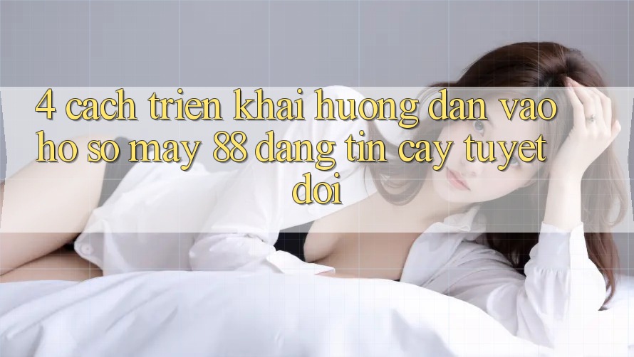 4. Cách triển khai Hướng dẫn Vào hồ sơ May-88 Đáng tin cậy Tuyệt Đối