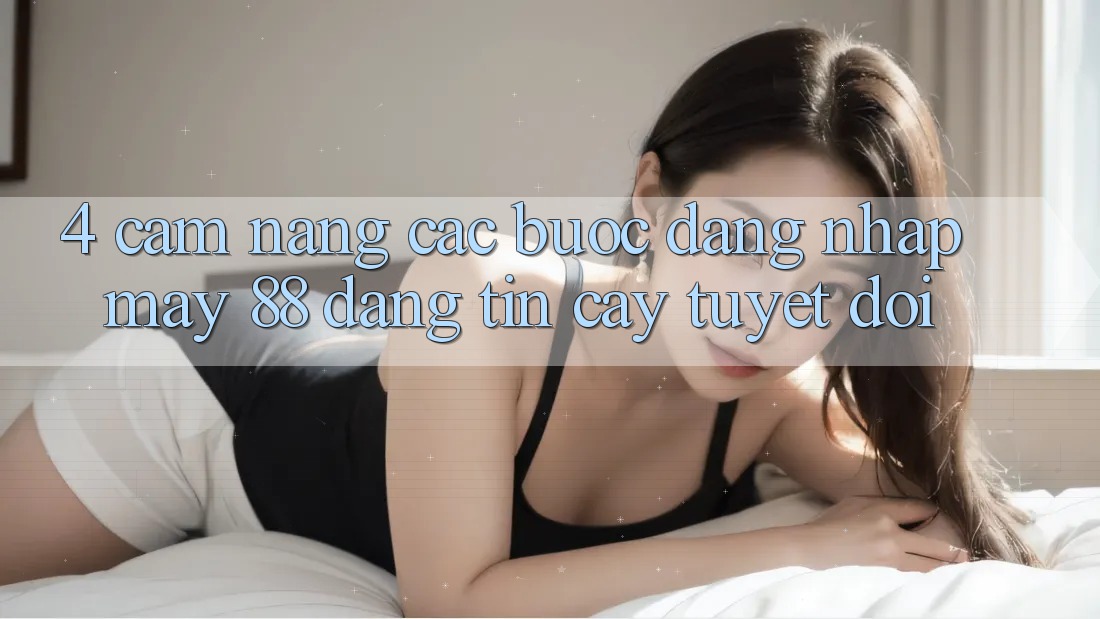 4. Cẩm nang Các Bước Đăng Nhập May-88 Đáng tin cậy Tuyệt Đối