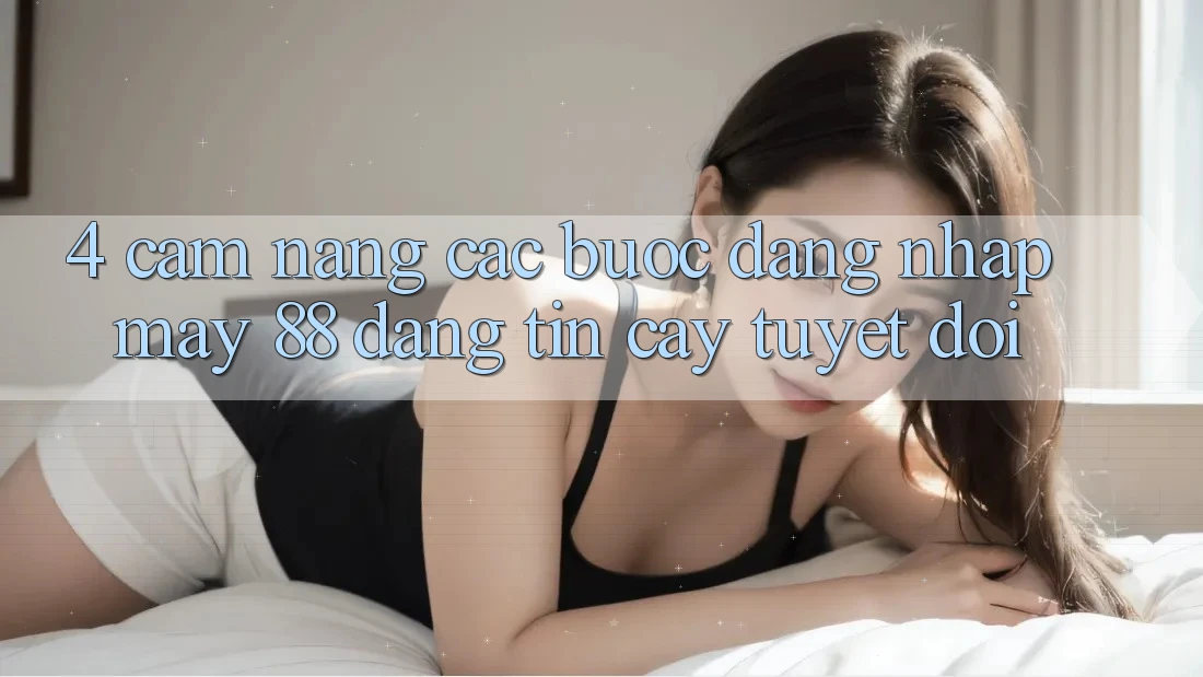 4. Cẩm nang Các Bước Đăng Nhập May-88 Đáng tin cậy Tuyệt Đối