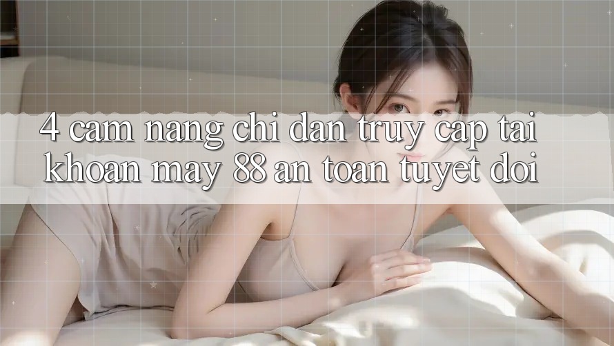 4. Cẩm nang Chỉ dẫn Truy cập tài khoản May-88 An Toàn Tuyệt Đối
