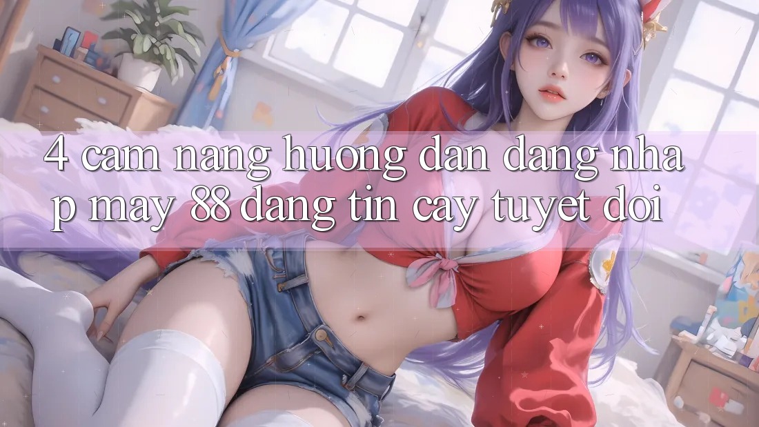 4. Cẩm nang Hướng dẫn Đăng Nhập May-88 Đáng tin cậy Tuyệt Đối