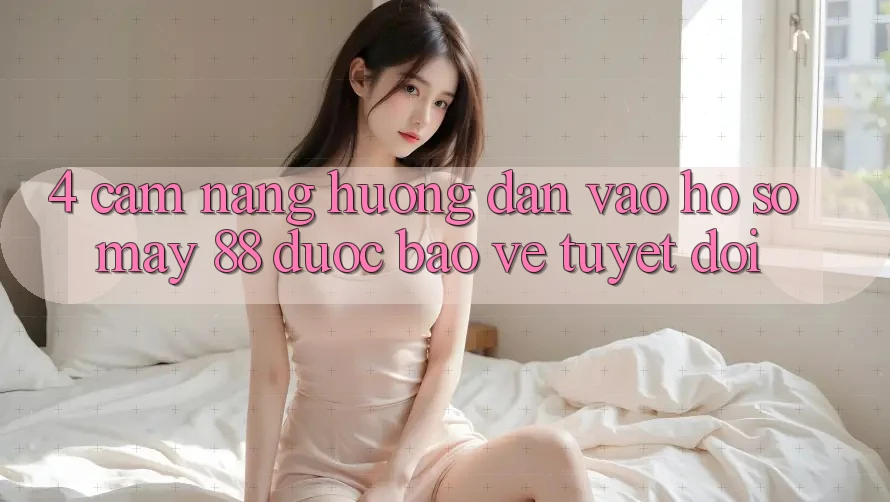 4. Cẩm nang Hướng dẫn Vào hồ sơ May-88 Được bảo vệ Tuyệt Đối