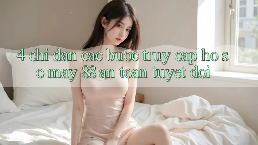 4. Chỉ dẫn Các bước Truy cập hồ sơ May-88 An Toàn Tuyệt Đối