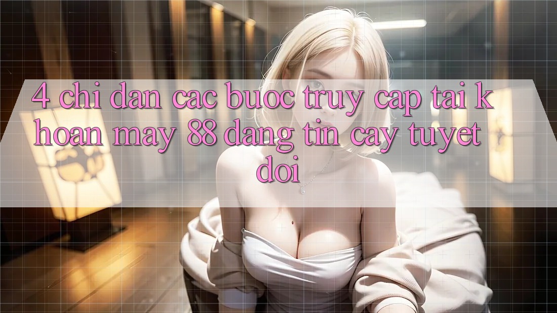 4. Chỉ dẫn Các Bước Truy cập tài khoản May-88 Đáng tin cậy Tuyệt Đối