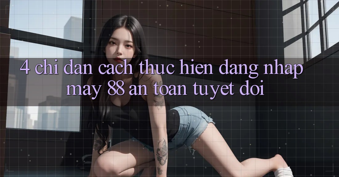 4. Chỉ dẫn Cách thực hiện Đăng Nhập May-88 An Toàn Tuyệt Đối