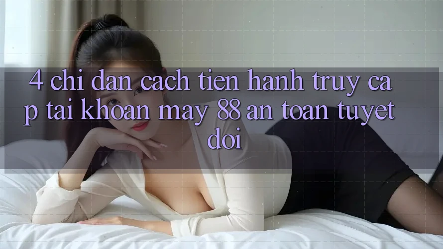 4. Chỉ dẫn Cách tiến hành Truy cập tài khoản May-88 An Toàn Tuyệt Đối
