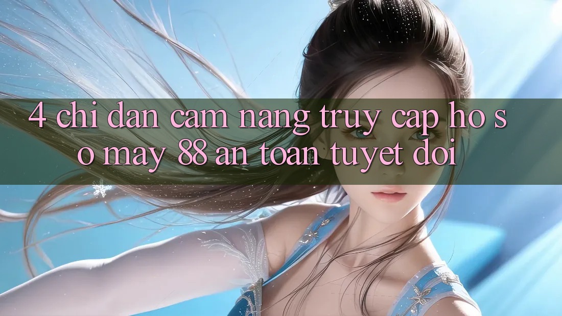 4. Chỉ dẫn Cẩm nang Truy cập hồ sơ May-88 An Toàn Tuyệt Đối
