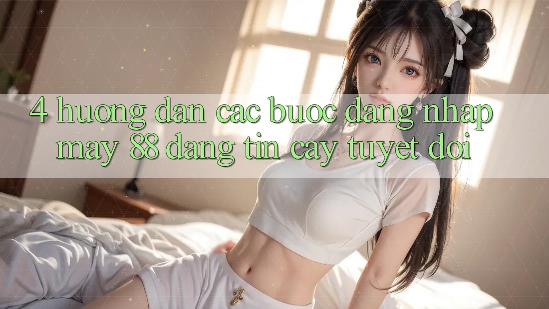 4. Hướng Dẫn Các Bước Đăng Nhập May-88 Đáng tin cậy Tuyệt Đối