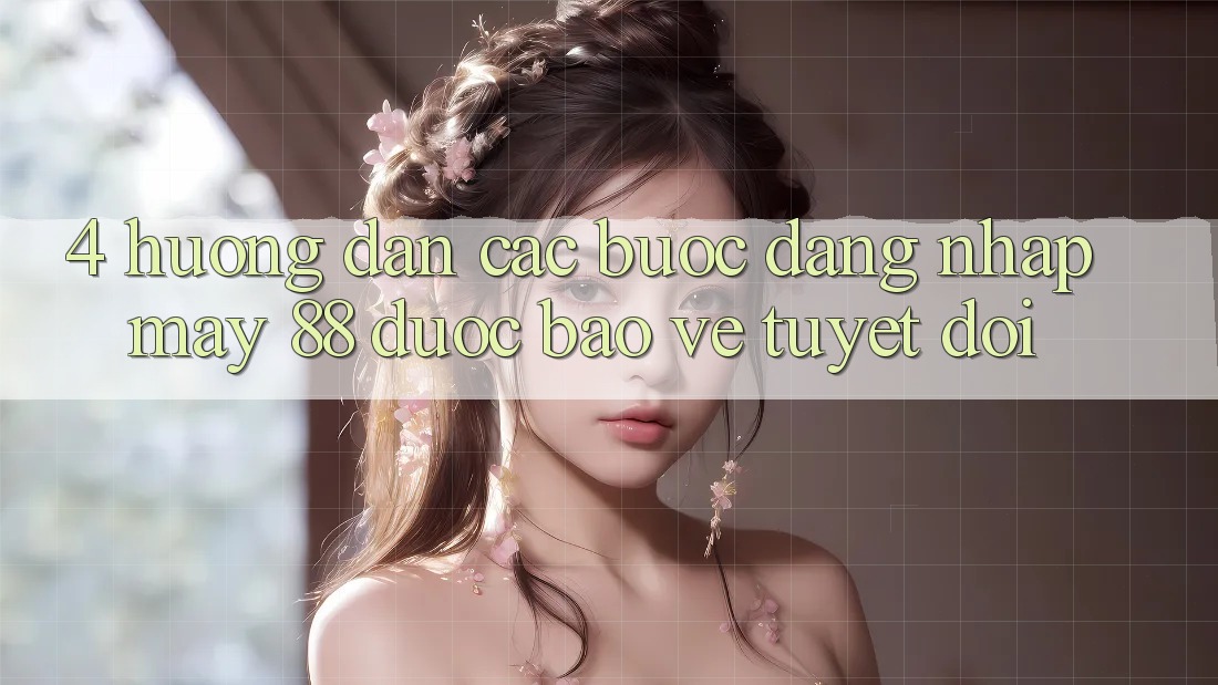 4. Hướng Dẫn Các Bước Đăng Nhập May-88 Được bảo vệ Tuyệt Đối