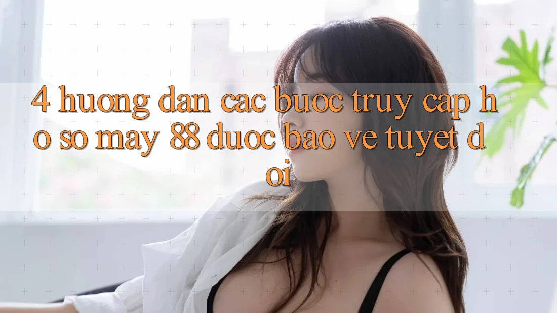 4. Hướng dẫn Các Bước Truy cập hồ sơ May-88 Được bảo vệ Tuyệt Đối
