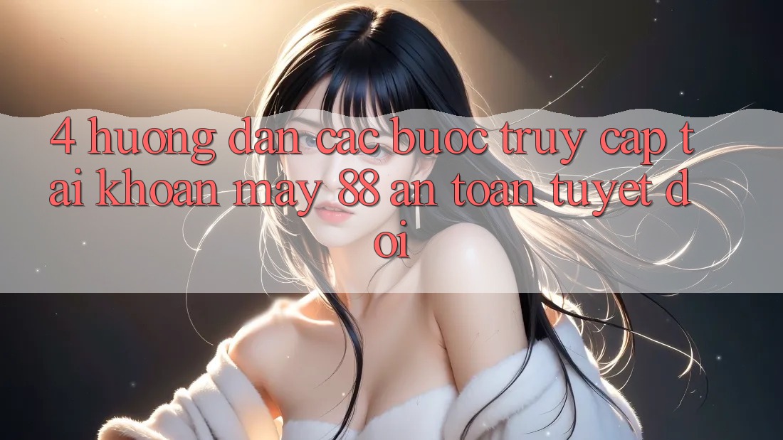 4. Hướng Dẫn Các Bước Truy cập tài khoản May-88 An Toàn Tuyệt Đối