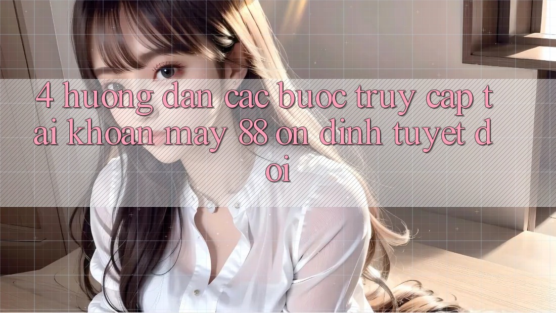 4. Hướng Dẫn Các bước Truy cập tài khoản May-88 Ổn định Tuyệt Đối
