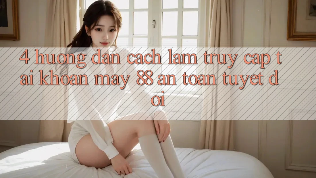 4. Hướng Dẫn Cách làm Truy cập tài khoản May-88 An Toàn Tuyệt Đối