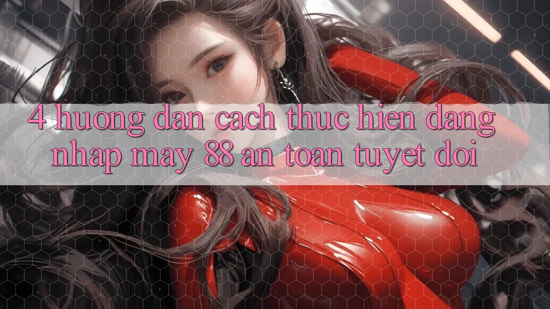 4. Hướng Dẫn Cách thực hiện Đăng Nhập May-88 An Toàn Tuyệt Đối