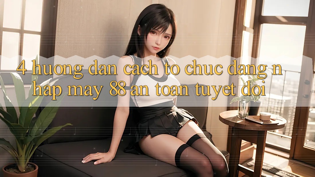 4. Hướng Dẫn Cách tổ chức Đăng Nhập May-88 An toàn Tuyệt Đối