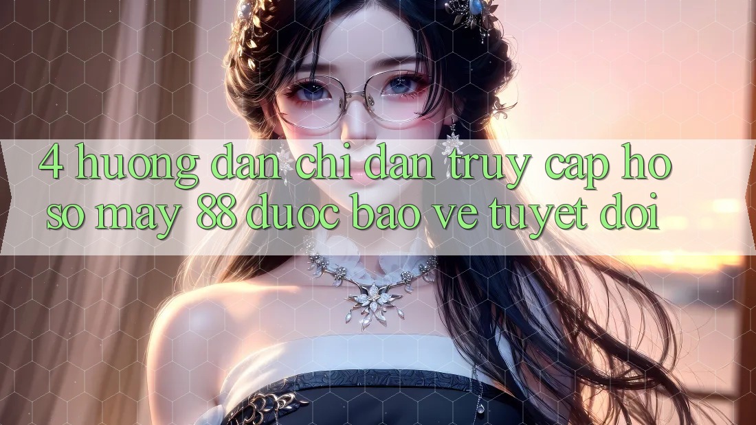 4. Hướng Dẫn Chỉ dẫn Truy cập hồ sơ May-88 Được bảo vệ Tuyệt Đối