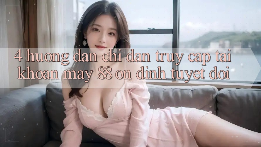 4. Hướng Dẫn Chỉ dẫn Truy cập tài khoản May-88 Ổn định Tuyệt Đối