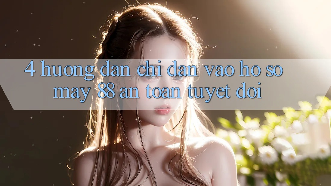 4. Hướng Dẫn Chỉ dẫn Vào hồ sơ May-88 An toàn Tuyệt Đối