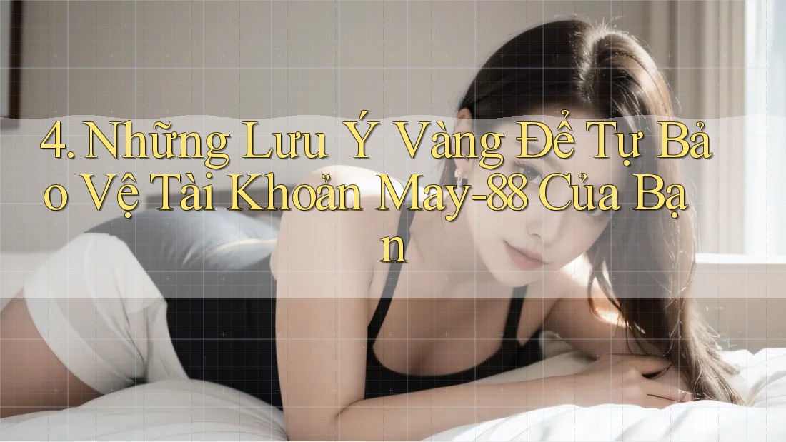 4. Những Lưu Ý Vàng Để Tự Bảo Vệ Tài Khoản May-88 Của Bạn