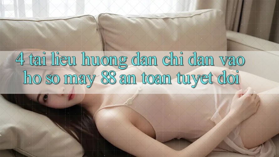 4. Tài liệu hướng dẫn Chỉ dẫn Vào hồ sơ May-88 An toàn Tuyệt Đối