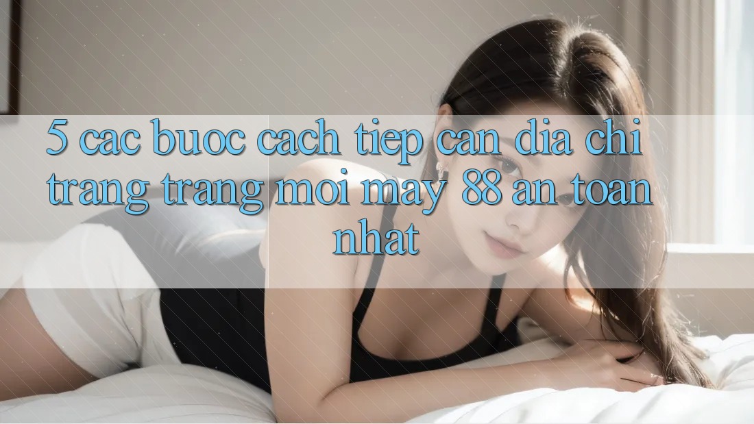 5. Các bước Cách Tiếp Cận Địa chỉ trang Trang Mới May-88 An Toàn Nhất
