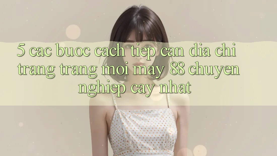5. Các bước Cách Tiếp Cận Địa chỉ trang Trang Mới May-88 Chuyên nghiệp cậy Nhất