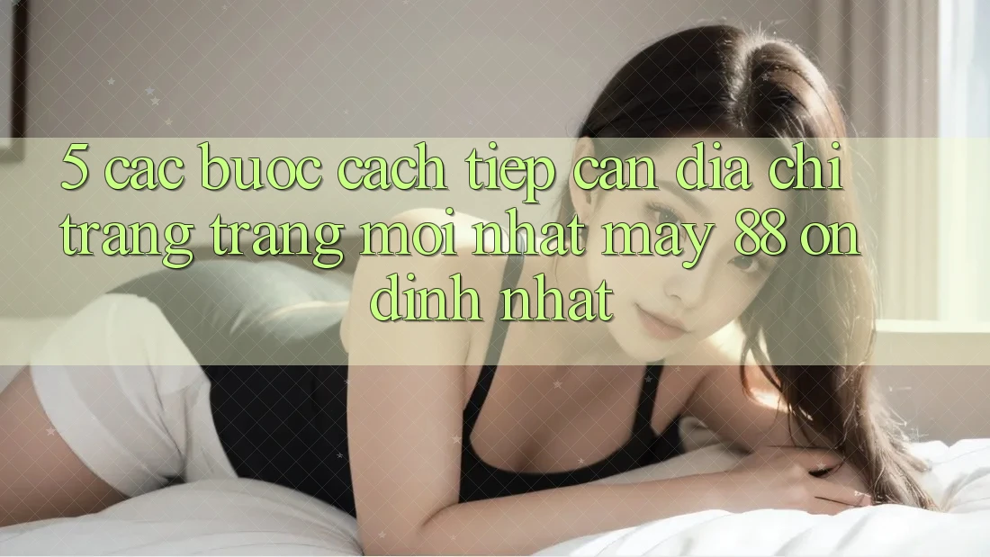 5. Các bước Cách Tiếp Cận Địa chỉ trang Trang Mới nhất May-88 Ổn định Nhất