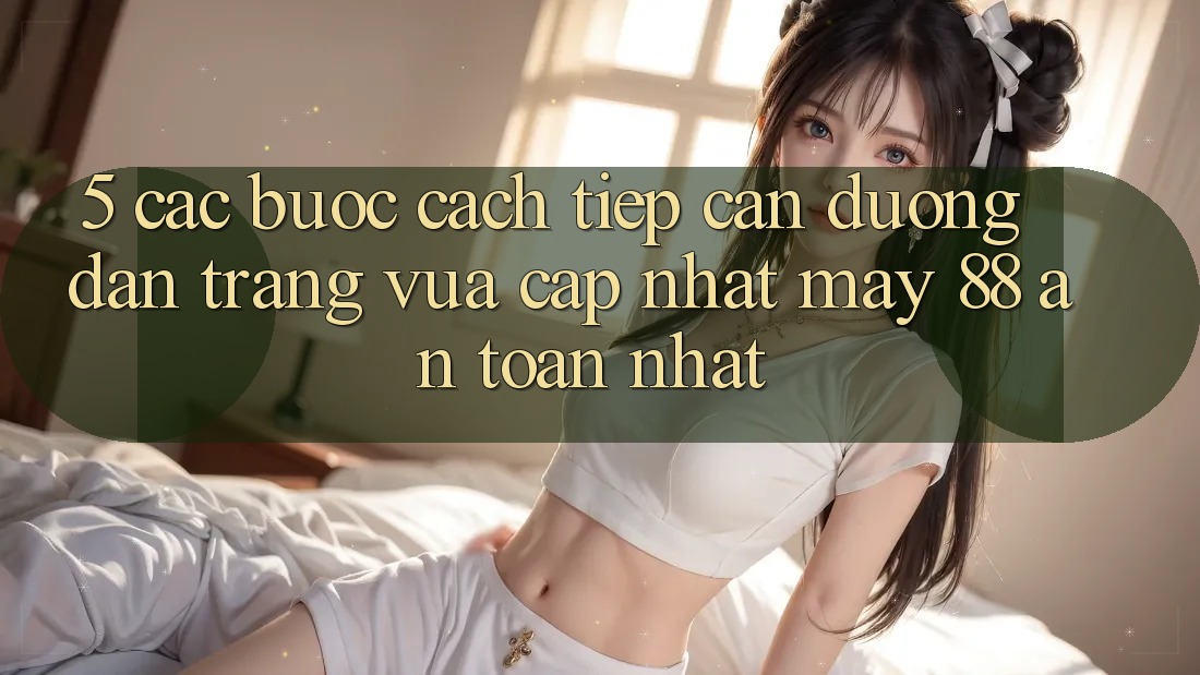 5. Các bước Cách Tiếp Cận Đường dẫn Trang Vừa cập nhật May-88 An Toàn Nhất