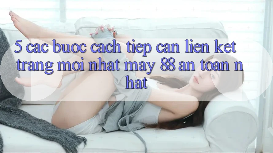 5. Các bước Cách Tiếp Cận Liên kết Trang Mới nhất May-88 An Toàn Nhất