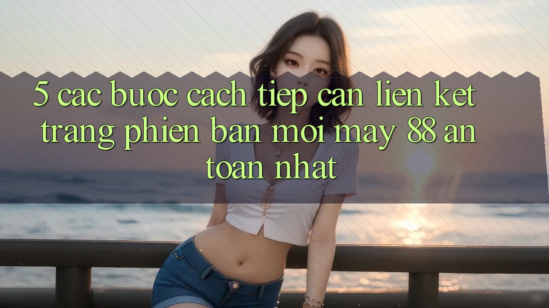 5. Các bước Cách Tiếp Cận Liên kết Trang Phiên bản mới May-88 An Toàn Nhất