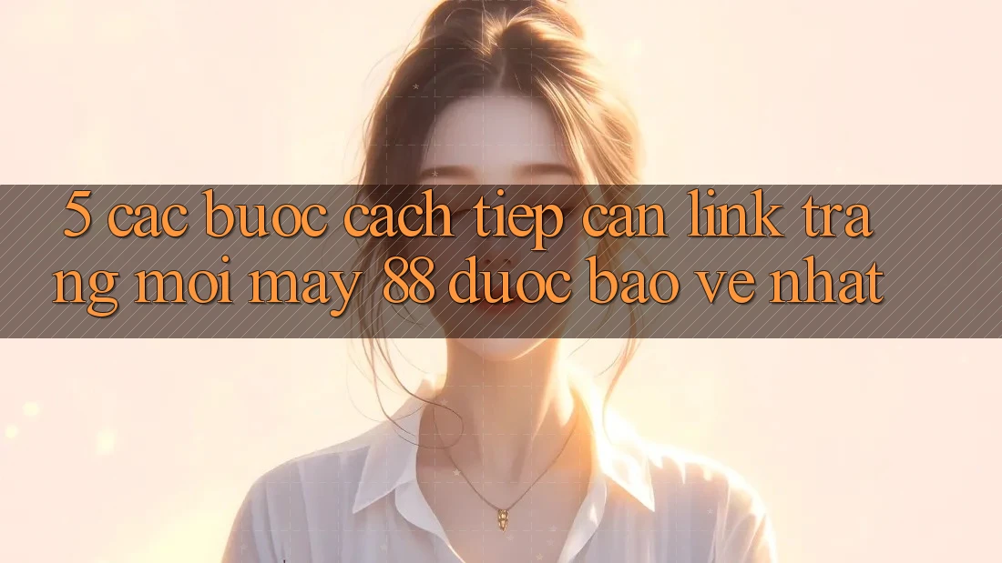 5. Các bước Cách Tiếp Cận Link Trang Mới May-88 Được bảo vệ Nhất