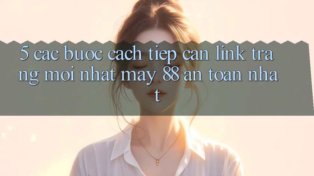 5. Các bước Cách Tiếp Cận Link Trang Mới nhất May-88 An toàn Nhất