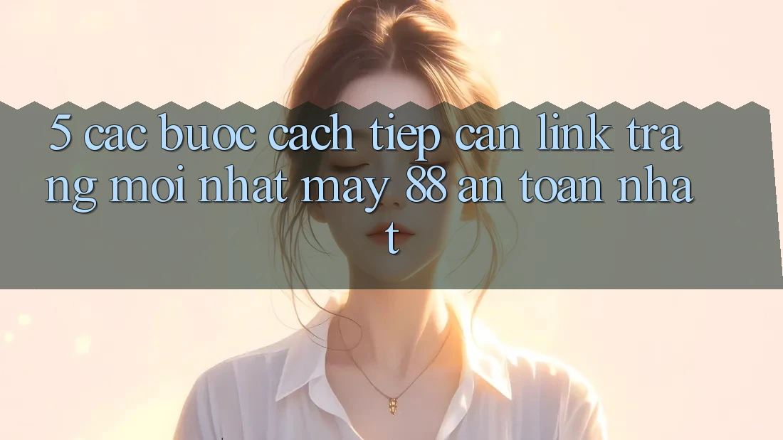 5. Các bước Cách Tiếp Cận Link Trang Mới nhất May-88 An Toàn Nhất