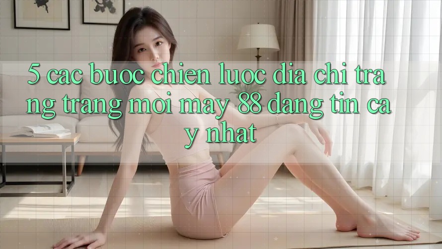 5. Các bước Chiến lược Địa chỉ trang Trang Mới May-88 Đáng tin cậy Nhất
