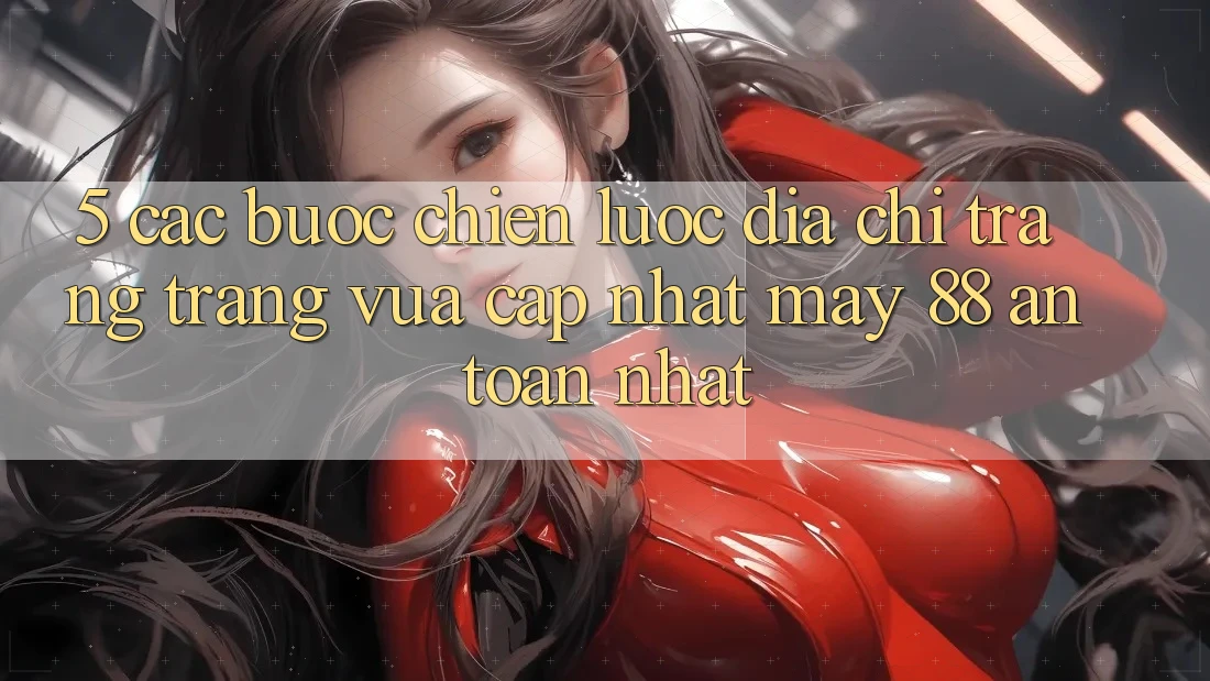5. Các bước Chiến lược Địa chỉ trang Trang Vừa cập nhật May-88 An Toàn Nhất