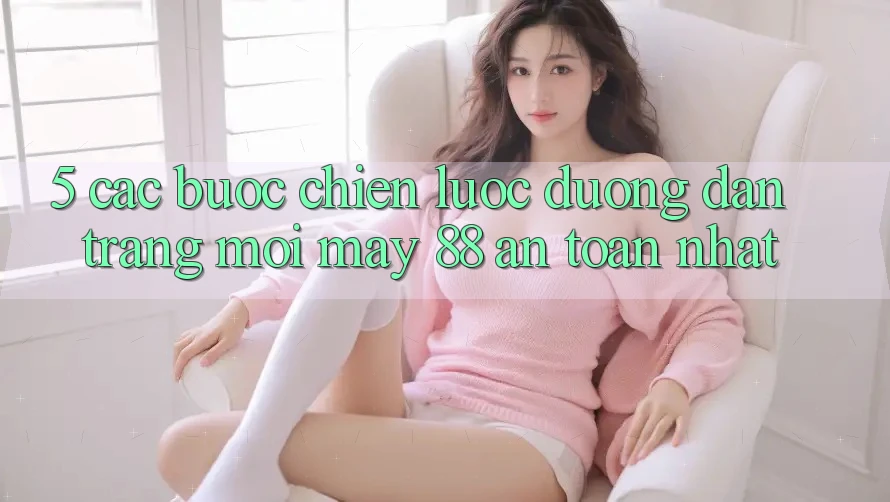 5. Các bước Chiến lược Đường dẫn Trang Mới May-88 An Toàn Nhất