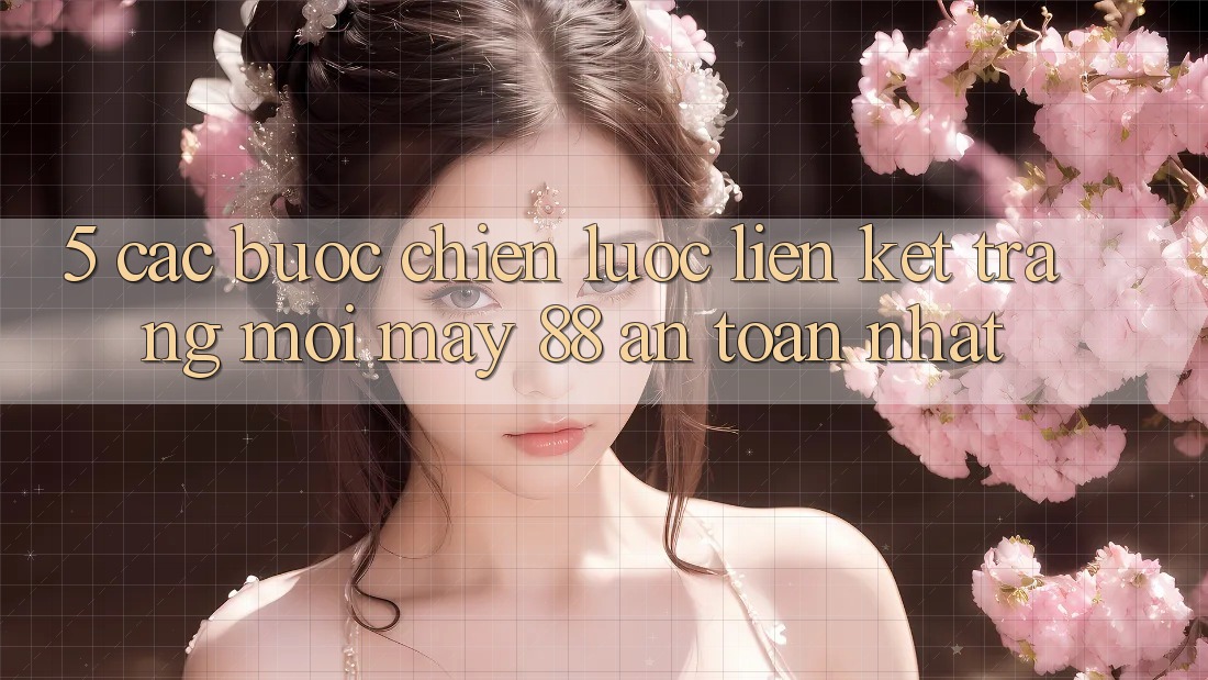5. Các bước Chiến lược Liên kết Trang Mới May-88 An Toàn Nhất