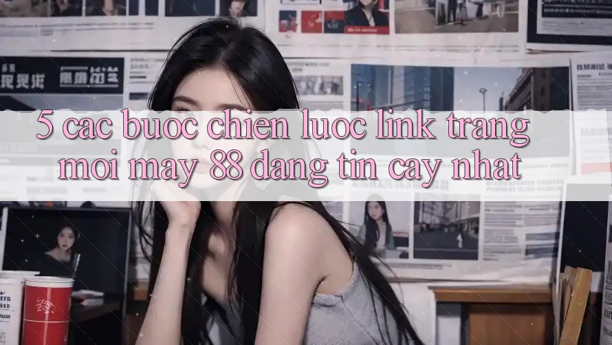 5. Các bước Chiến lược Link Trang Mới May-88 Đáng tin cậy Nhất