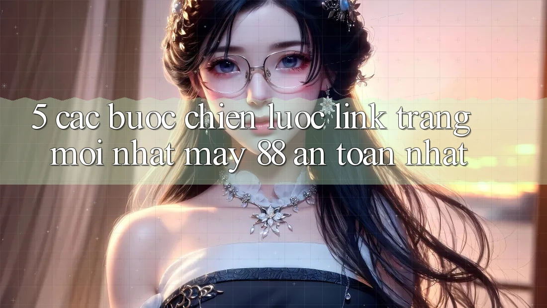 5. Các bước Chiến lược Link Trang Mới nhất May-88 An toàn Nhất