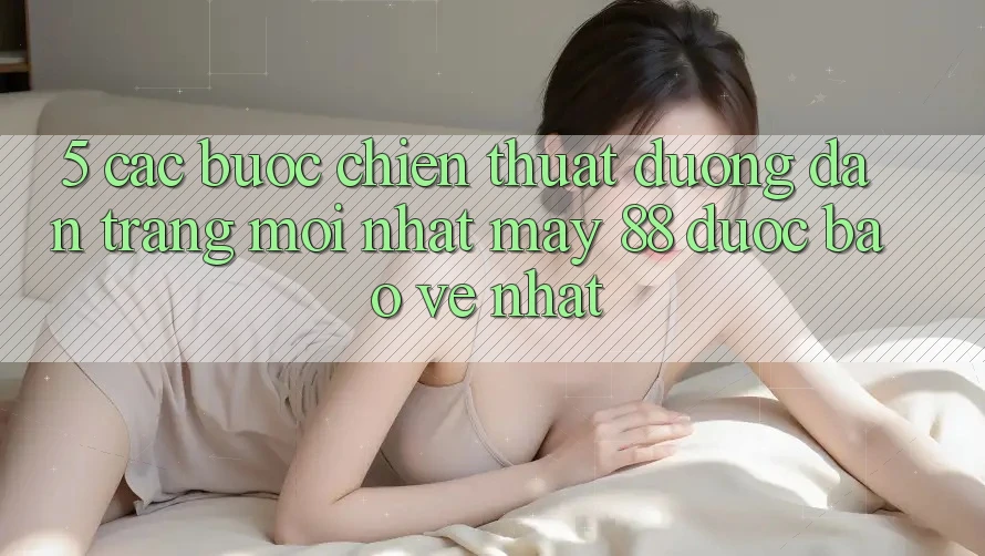 5. Các bước Chiến thuật Đường dẫn Trang Mới nhất May-88 Được bảo vệ Nhất