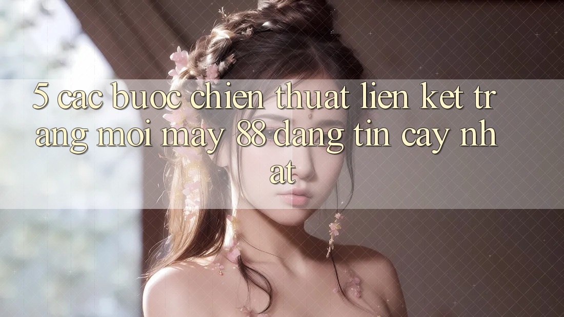 5. Các bước Chiến thuật Liên kết Trang Mới May-88 Đáng tin cậy Nhất