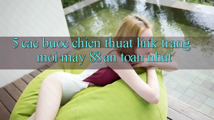 5. Các bước Chiến thuật Link Trang Mới May-88 An toàn Nhất