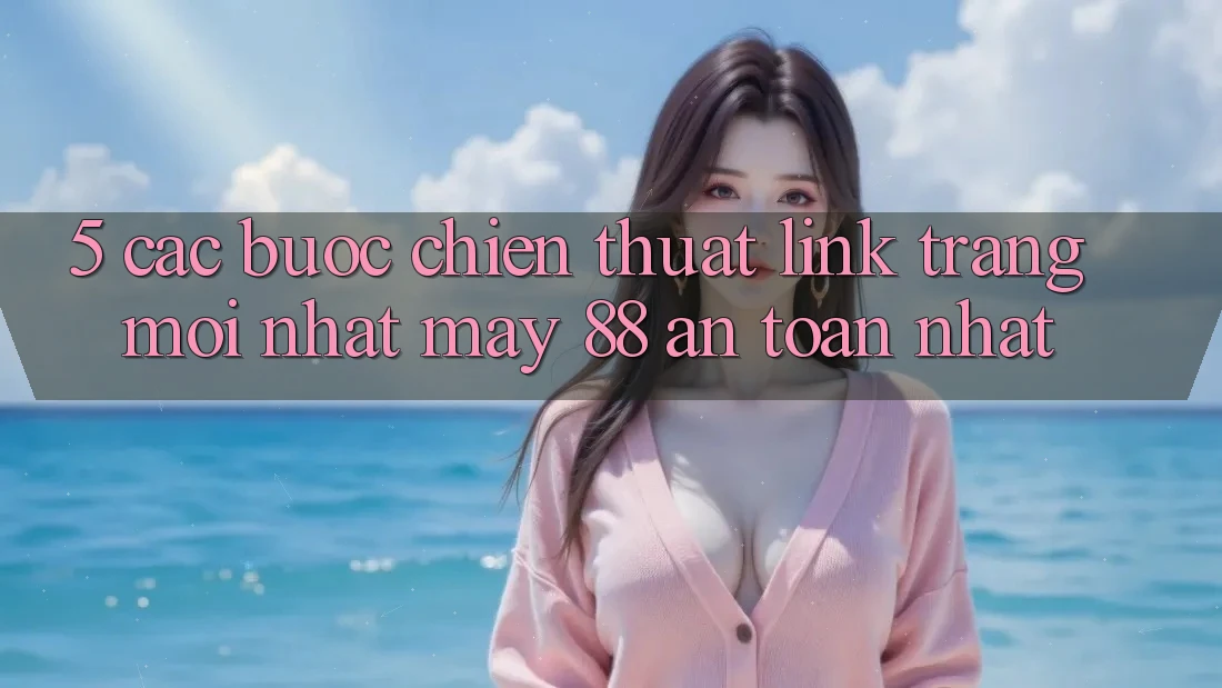 5. Các bước Chiến thuật Link Trang Mới nhất May-88 An Toàn Nhất