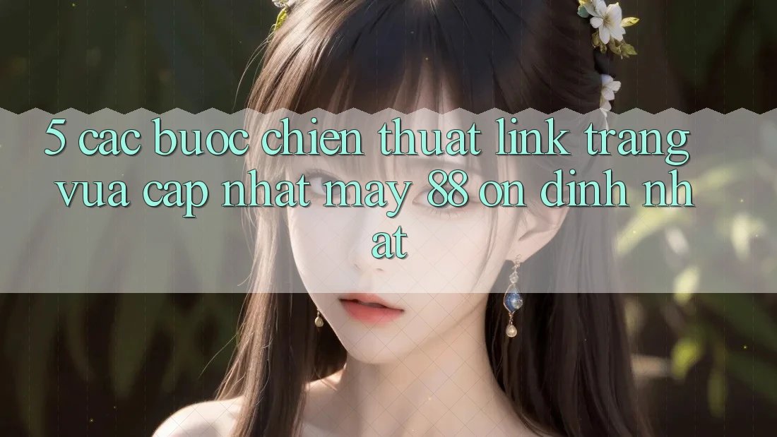 5. Các bước Chiến thuật Link Trang Vừa cập nhật May-88 Ổn định Nhất