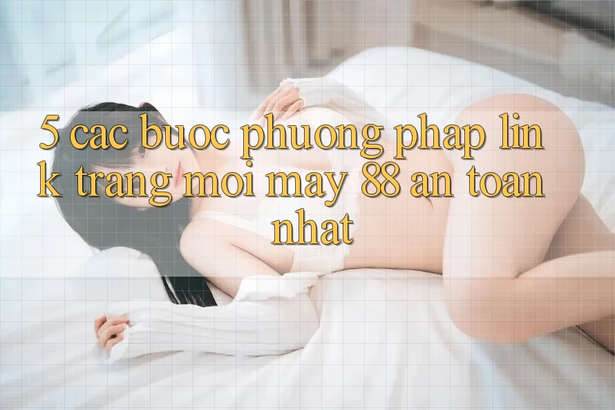 5. Các bước Phương pháp Link Trang Mới May-88 An Toàn Nhất