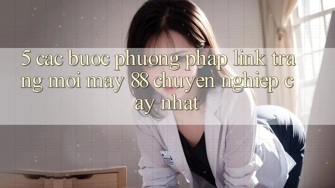 5. Các bước Phương pháp Link Trang Mới May-88 Chuyên nghiệp cậy Nhất