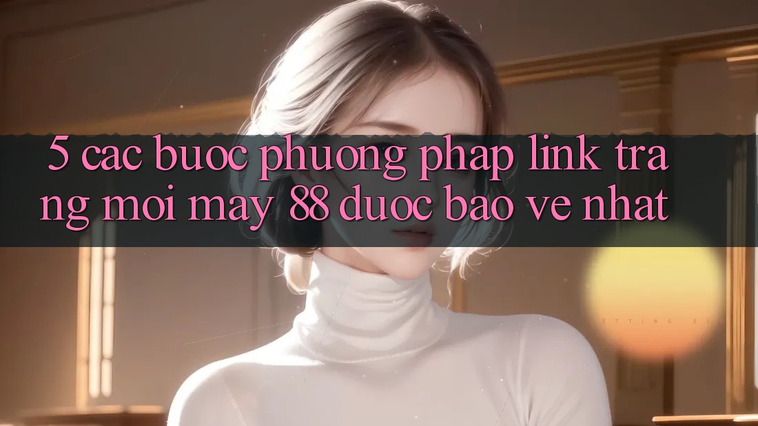 5. Các bước Phương pháp Link Trang Mới May-88 Được bảo vệ Nhất